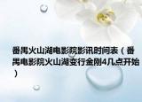 番禺火山湖电影院影讯时间表（番禺电影院火山湖变行金刚4几点开始）
