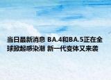 当日最新消息 BA.4和BA.5正在全球掀起感染潮 新一代变体又来袭