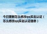 今日更新怎么修改qq实名认证（怎么修改qq实名认证信息）