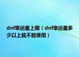 dnf幸运星上限（dnf幸运星多少以上就不能使用）
