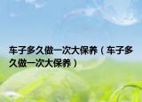 车子多久做一次大保养（车子多久做一次大保养）