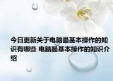 今日更新关于电脑最基本操作的知识有哪些 电脑最基本操作的知识介绍