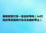 英雄联盟代练一定会封号吗（lol代练封号后再找代练还会被封号么）