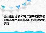 当日最新消息 22年广东中考数学被嘲讽小学生都能拿高分 简单到突破天际