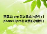 苹果13 pro 怎么添加小组件（iphone13pro怎么添加小组件）