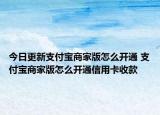 今日更新支付宝商家版怎么开通 支付宝商家版怎么开通信用卡收款