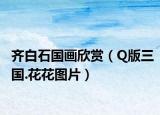 齐白石国画欣赏（Q版三国.花花图片）