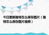 今日更新推特怎么保存图片（推特怎么保存图片视频）