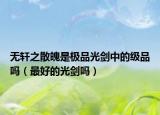无轩之散魄是极品光剑中的级品吗（最好的光剑吗）