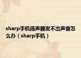 sharp手机扬声器发不出声音怎么办（sharp手机）