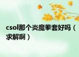 csol那个炎魔拳套好吗（求解啊）