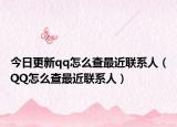 今日更新qq怎么查最近联系人（QQ怎么查最近联系人）