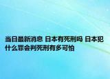 当日最新消息 日本有死刑吗 日本犯什么罪会判死刑有多可怕