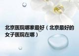 北京医院哪家最好（北京最好的女子医院在哪）
