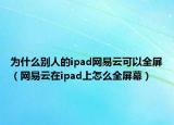 为什么别人的ipad网易云可以全屏（网易云在ipad上怎么全屏幕）