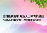 当日最新消息 专业人士称飞机螺丝松动不影响安全 只会增加耗油量