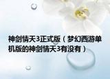 神剑情天3正式版（梦幻西游单机版的神剑情天3有没有）