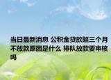 当日最新消息 公积金贷款超三个月不放款原因是什么 排队放款要审核吗