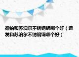 德铂和苏泊尔不锈钢锅哪个好（远发和苏泊尔不锈钢锅哪个好）