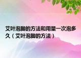 艾叶泡脚的方法和用量一次泡多久（艾叶泡脚的方法）