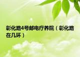 彰化路4号邮电疗养院（彰化路在几环）