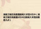 湖南卫视在线直播新闻大求真3月29（湖南卫视在线直播3月28日新闻大求真回看是几点）