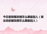 今日更新朋友圈怎么屏蔽别人（发出去的朋友圈怎么屏蔽别人）