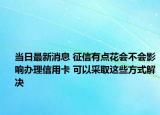 当日最新消息 征信有点花会不会影响办理信用卡 可以采取这些方式解决
