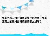 梦幻西游三打白骨精后面什么剧情（梦幻西游上的三打白骨精剧情怎么过呀）