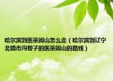 哈尔滨到医巫闾山怎么走（哈尔滨到辽宁北镇市沟帮子的医巫闾山的路线）