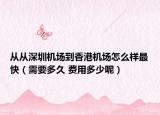 从从深圳机场到香港机场怎么样最快（需要多久 费用多少呢）