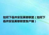 如何下载并安装英雄联盟（如何下载并安装英雄联盟客户端）
