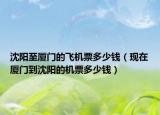 沈阳至厦门的飞机票多少钱（现在厦门到沈阳的机票多少钱）