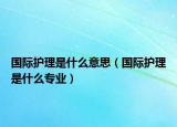 国际护理是什么意思（国际护理是什么专业）