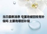 当日最新消息 宅基地被回收有补偿吗 主要有哪些补偿