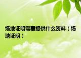 场地证明需要提供什么资料（场地证明）