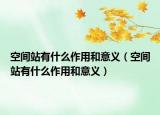 空间站有什么作用和意义（空间站有什么作用和意义）