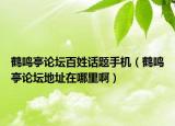 鹤鸣亭论坛百姓话题手机（鹤鸣亭论坛地址在哪里啊）