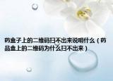 药盒子上的二维码扫不出来说明什么（药品盒上的二维码为什么扫不出来）