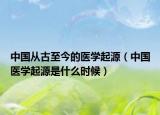 中国从古至今的医学起源（中国医学起源是什么时候）
