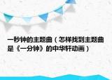 一秒钟的主题曲（怎样找到主题曲是《一分钟》的中华轩动画）