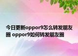 今日更新oppor9怎么转发朋友圈 oppor9如何转发朋友圈