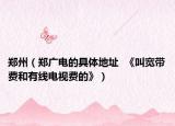 郑州（郑广电的具体地址  《叫宽带费和有线电视费的》）
