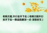 老师太粗,不行坐不下去（老师太粗不行坐不下去—野战我要深一点-深夜好文）