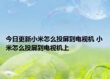 今日更新小米怎么投屏到电视机 小米怎么投屏到电视机上