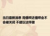 当日最新消息 用借呗还借呗会不会被关闭 不建议这样做