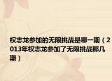权志龙参加的无限挑战是哪一期（2013年权志龙参加了无限挑战那几期）