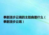 泰剧漫步云端的主题曲是什么（泰剧漫步云端）