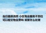 当日最新消息 小区物业服务不到位可以拒交物业费吗 需要怎么处理
