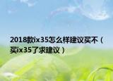 2018款ix35怎么样建议买不（买ix35了求建议）